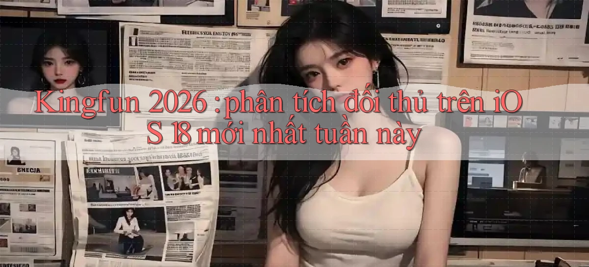 Kingfun 2026 phân tích đối thủ trên iOS 18 mới nhất tuần này