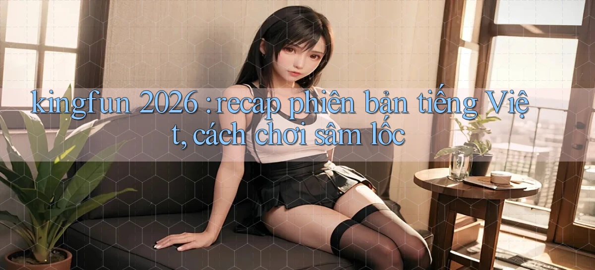 kingfun 2026 recap phiên bản tiếng Việt, cách chơi sâm lốc