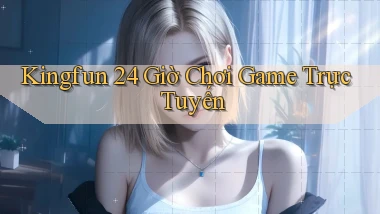 kingfun 24 giờ chơi game trực tuyến