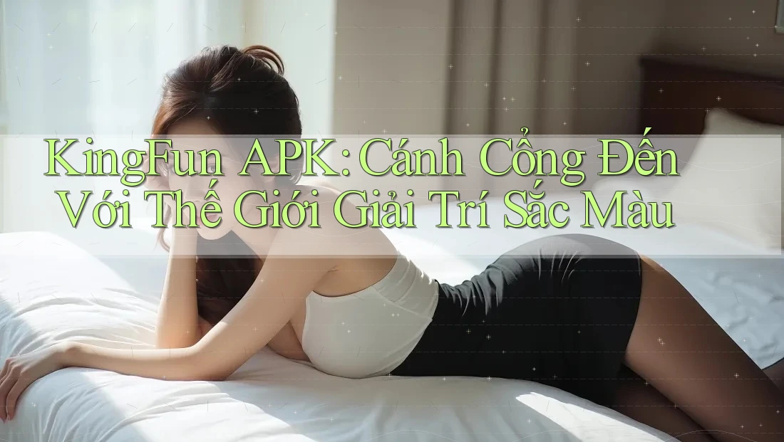 KingFun APK: Cánh Cổng Đến Với Thế Giới Giải Trí Sắc Màu