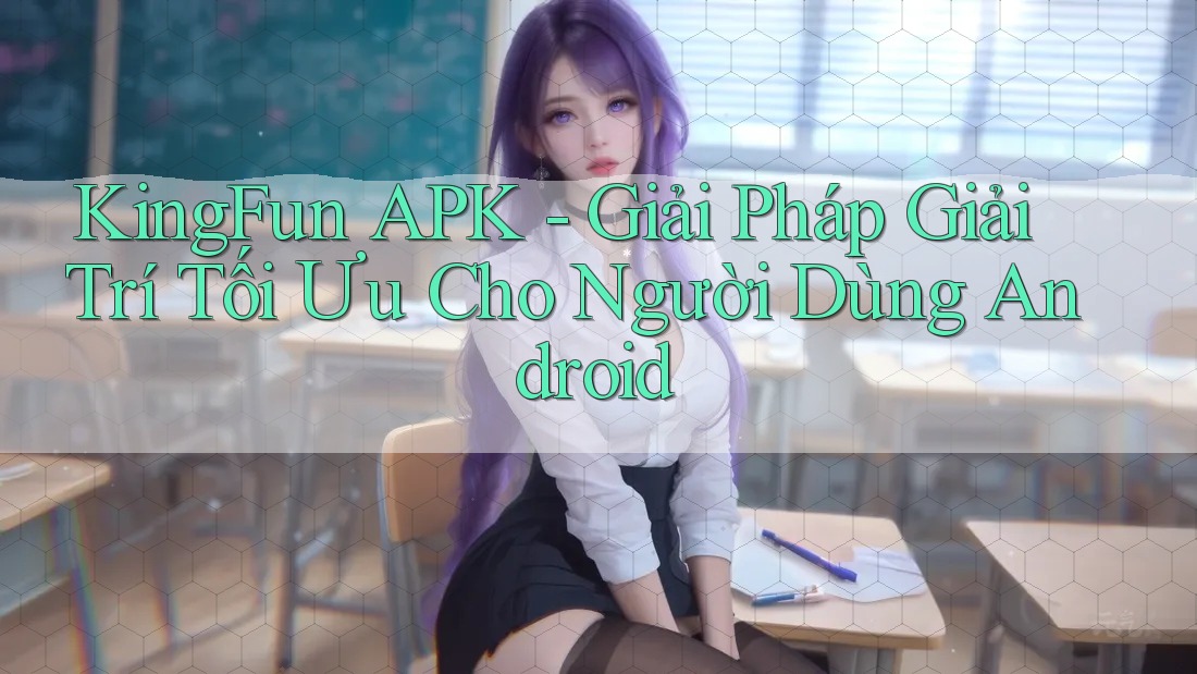 KingFun APK - Giải Pháp Giải Trí Tối Ưu Cho Người Dùng Android