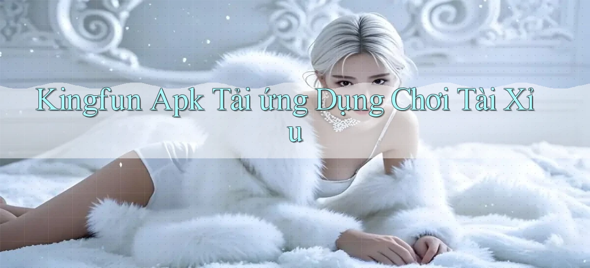 kingfun  apk tải ứng dụng chơi tài xỉu