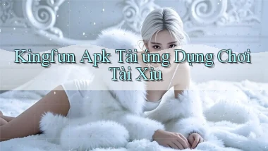 kingfun  apk tải ứng dụng chơi tài xỉu