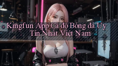 kingfun app cá độ bóng đá uy tín nhất việt nam