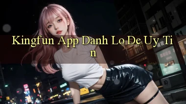 kingfun app đánh lô de uy tín