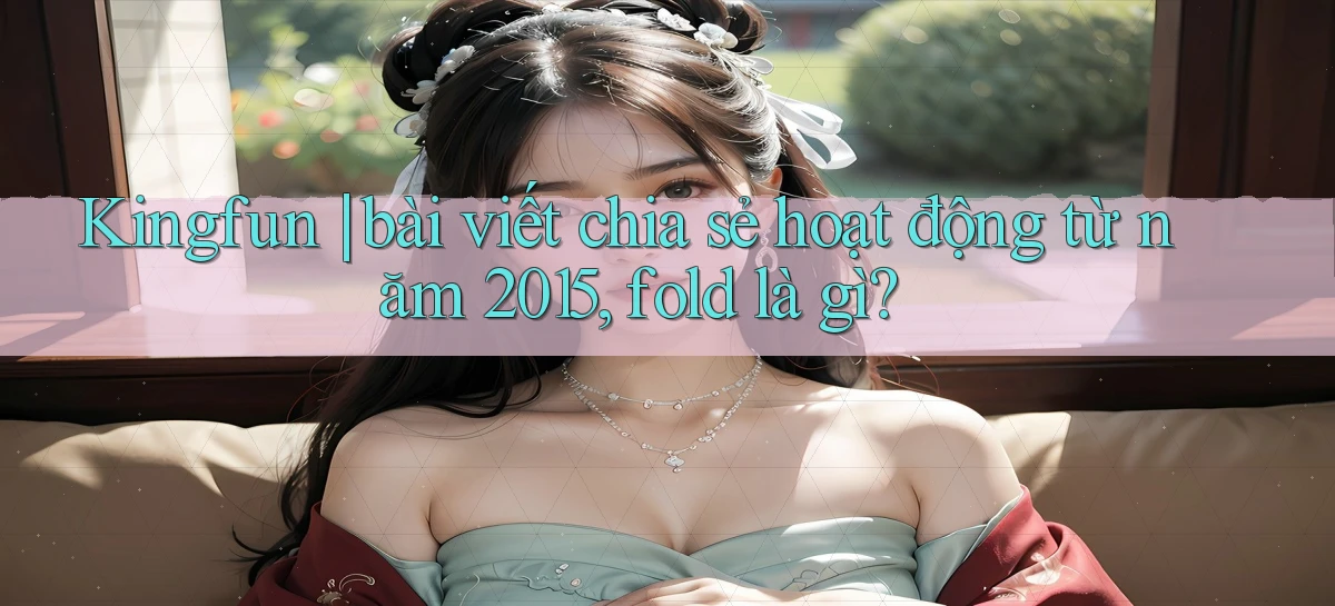 Kingfun bài viết chia sẻ hoạt động từ năm 2015, fold là gì