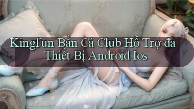 kingfun  bắn cá club hỗ trợ đa thiết bị android ios