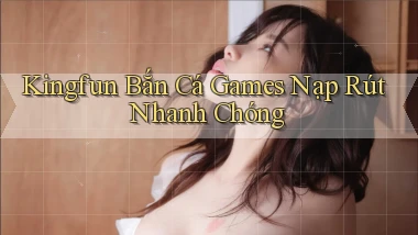 kingfun  bắn cá games nạp rút nhanh chóng