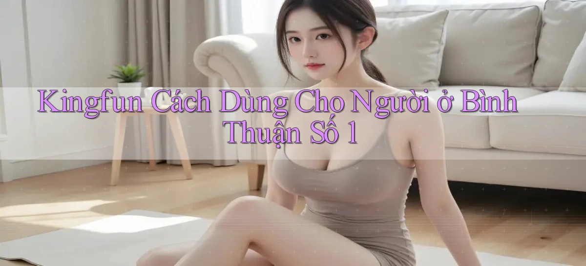 kingfun cách dùng cho người ở Bình Thuận số 1
