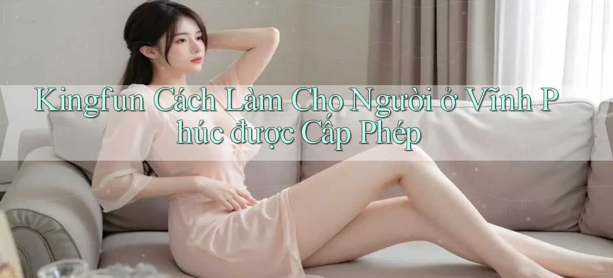 kingfun cách làm cho người ở Vĩnh Phúc được cấp phép