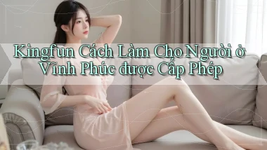 kingfun cách làm cho người ở Vĩnh Phúc được cấp phép