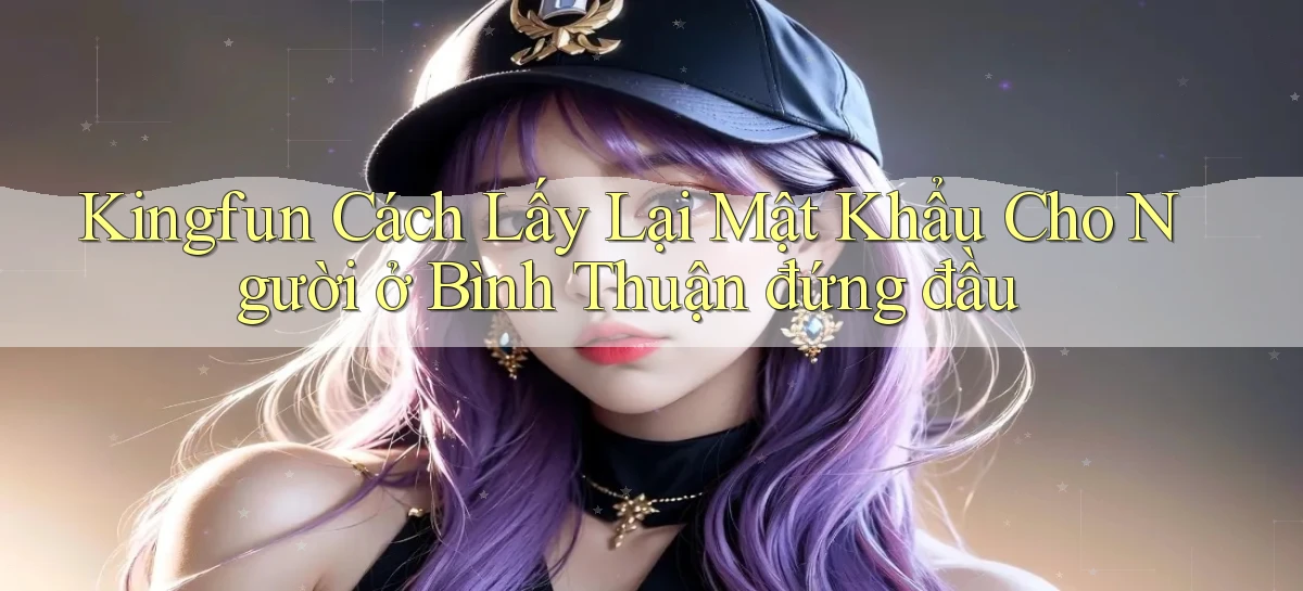 kingfun cách lấy lại mật khẩu cho người ở Bình Thuận đứng đầu