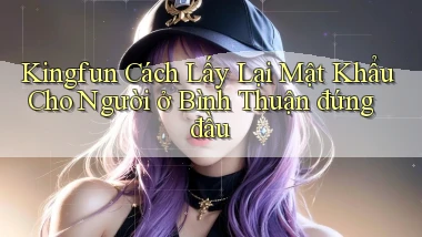 kingfun cách lấy lại mật khẩu cho người ở Bình Thuận đứng đầu