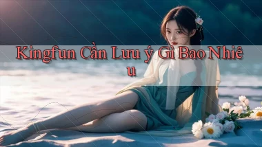 kingfun cần lưu ý gì bao nhiêu