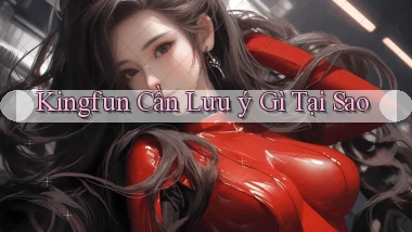 kingfun cần lưu ý gì tại sao