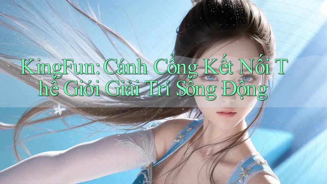 KingFun: Cánh Cổng Kết Nối Thế Giới Giải Trí Sống Động KingFun: Cánh Cổng Kết Nối Thế Giới Giải Trí Sống Động