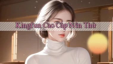 kingfun cao cấp nên thử