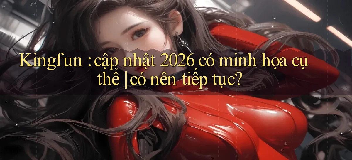 Kingfun cập nhật 2026 có minh họa cụ thể có nên tiếp tục