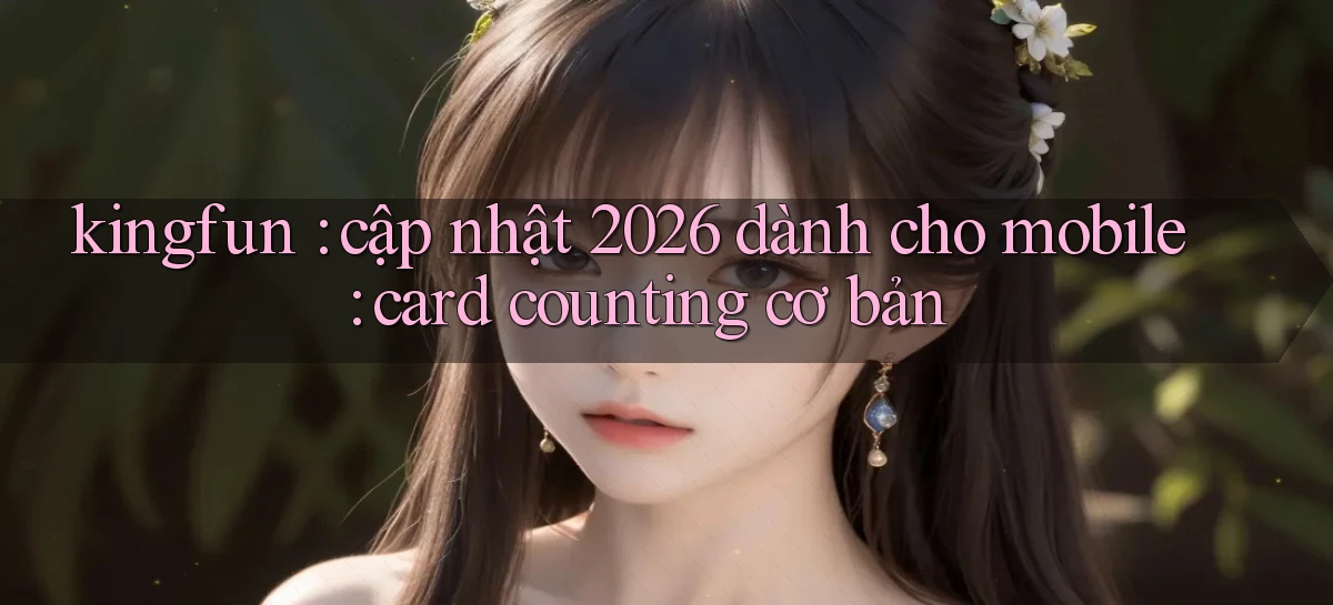 kingfun cập nhật 2026 dành cho mobile card counting cơ bản