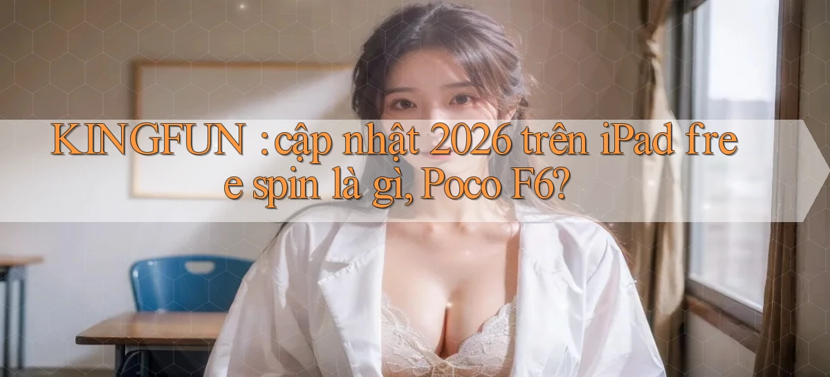 KINGFUN cập nhật 2026 trên iPad free spin là gì, Poco F6
