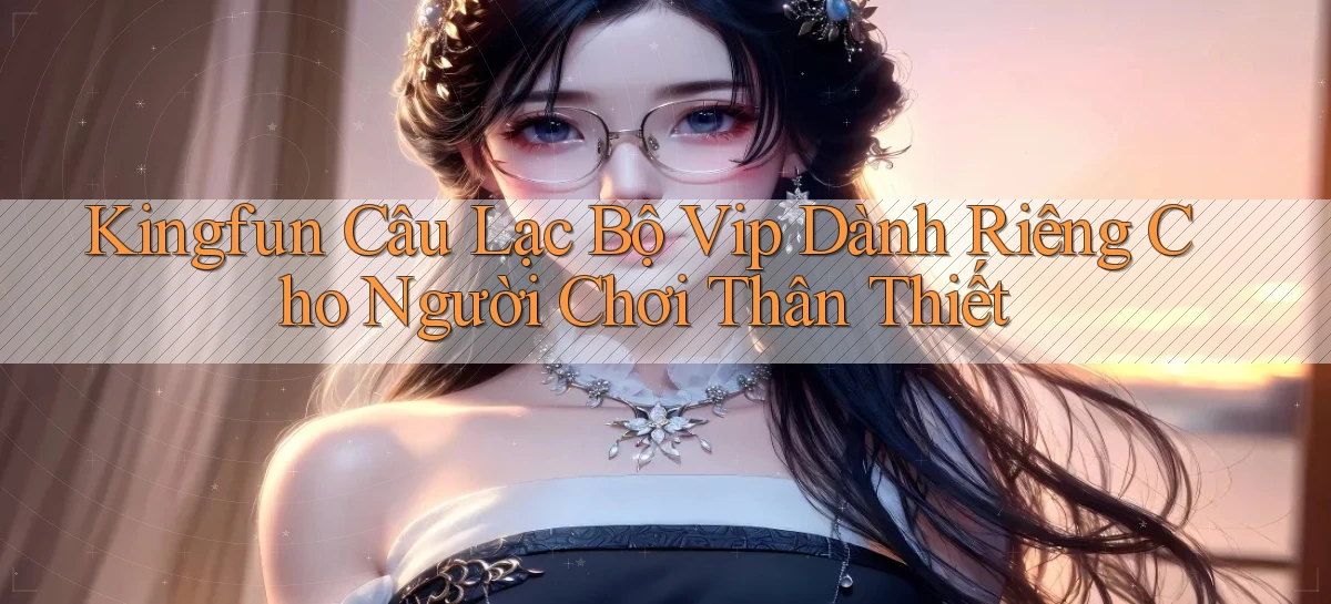 kingfun  câu lạc bộ vip dành riêng cho người chơi thân thiết