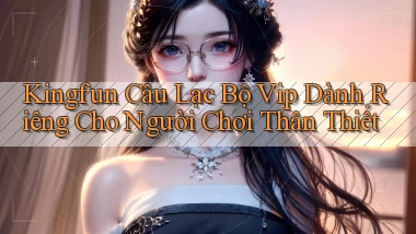 kingfun  câu lạc bộ vip dành riêng cho người chơi thân thiết