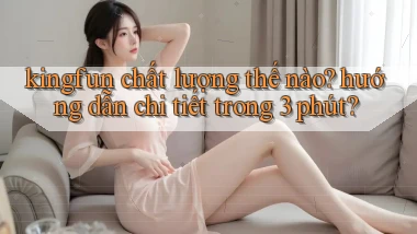 kingfun chất lượng thế nào hướng dẫn chi tiết trong 3 phút