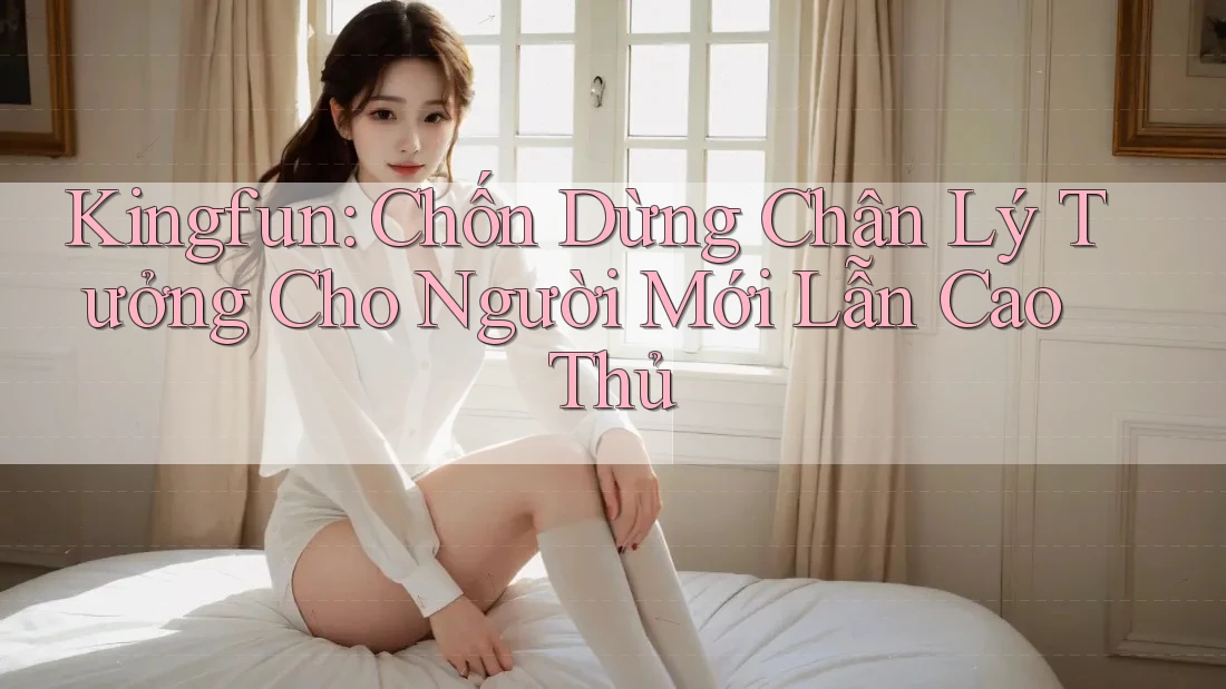 Kingfun: Chốn Dừng Chân Lý Tưởng Cho Người Mới Lẫn Cao Thủ