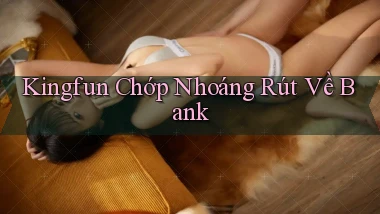 kingfun chớp nhoáng rút về bank
