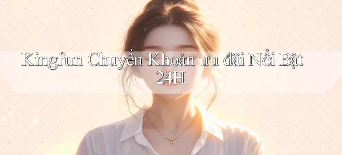 kingfun chuyển khoản ưu đãi nổi bật 24h