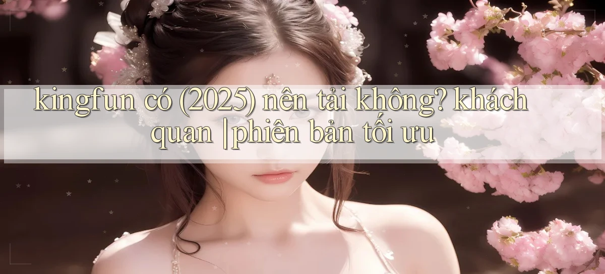 kingfun có (2025) nên tải không khách quan phiên bản tối ưu