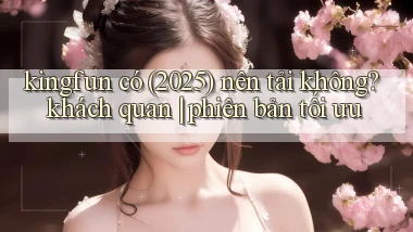kingfun có (2025) nên tải không khách quan phiên bản tối ưu