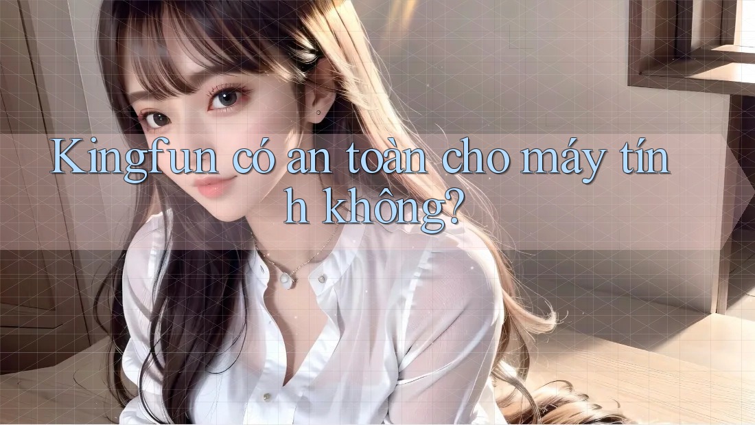 Kingfun có an toàn cho máy tính không?
