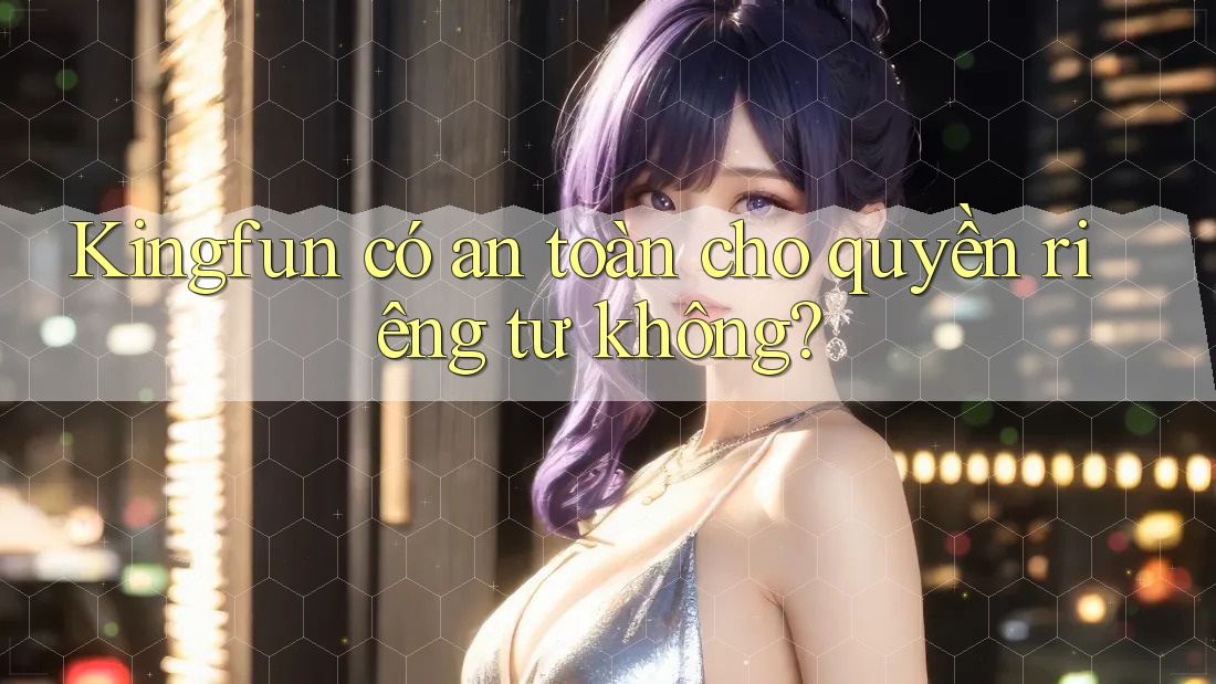 Kingfun có an toàn cho quyền riêng tư không?