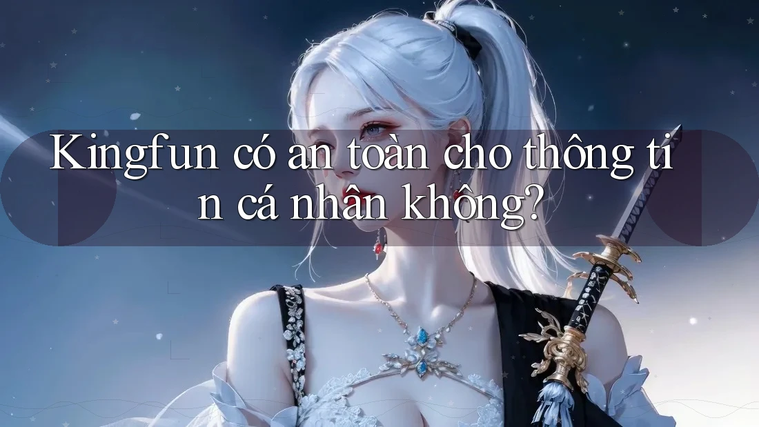 Kingfun có an toàn cho thông tin cá nhân không?