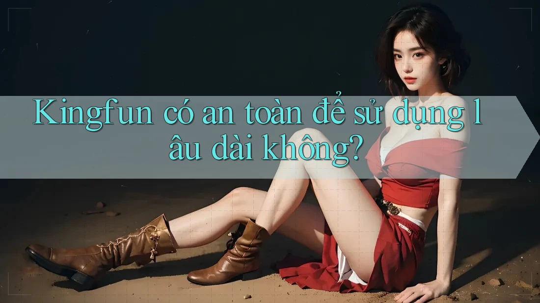 Kingfun có an toàn để sử dụng lâu dài không? Kingfun có an toàn để sử dụng lâu dài không?