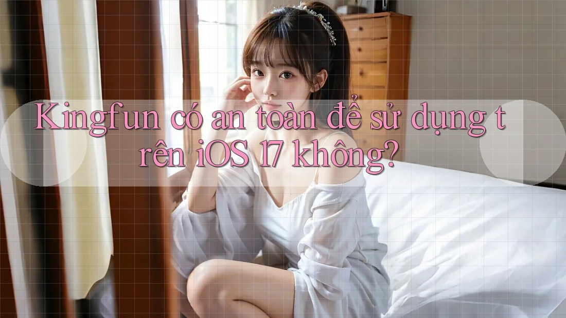 Kingfun có an toàn để sử dụng trên iOS 17 không?