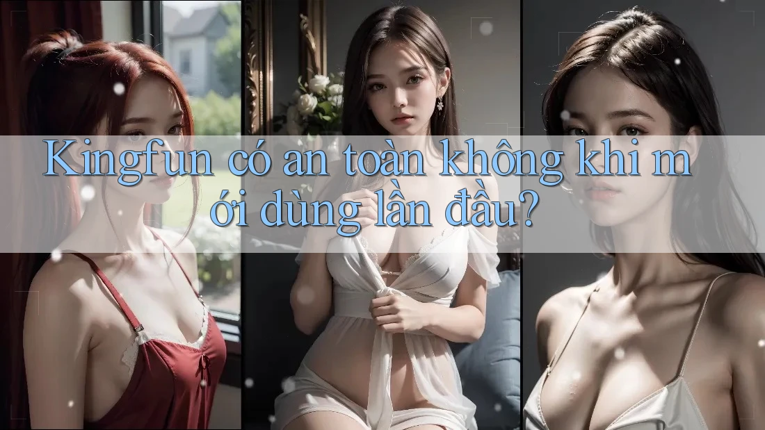 Kingfun có an toàn không khi mới dùng lần đầu?