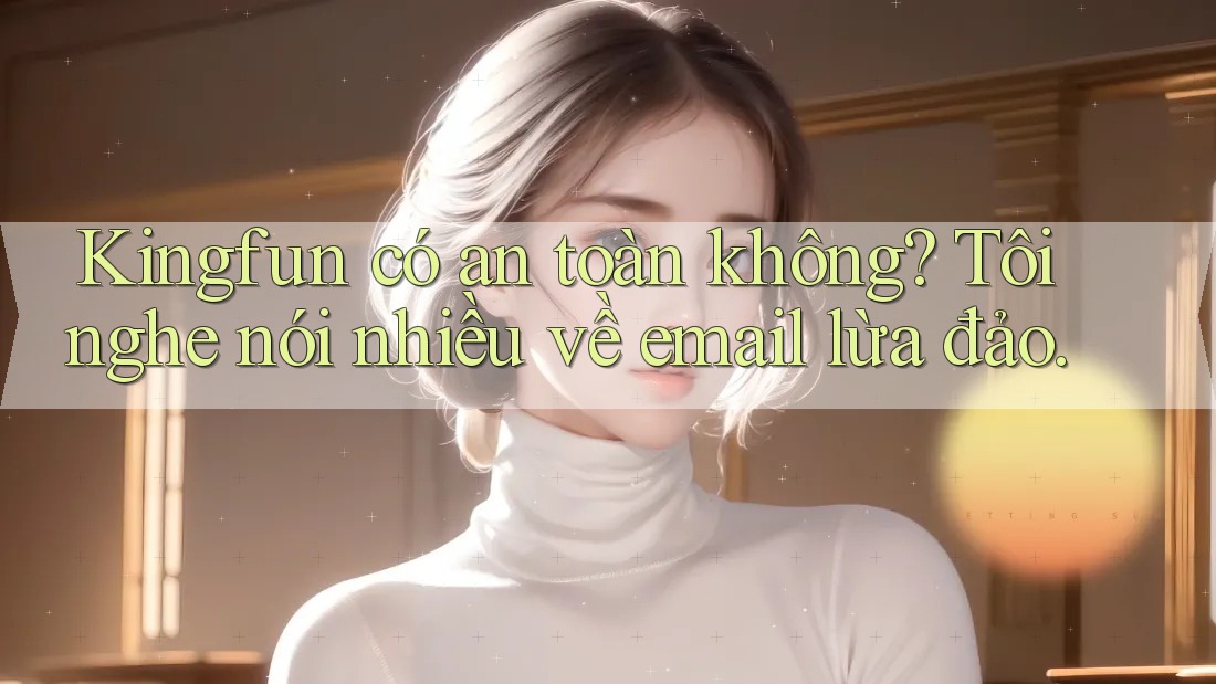 Kingfun có an toàn không? Tôi nghe nói nhiều về email lừa đảo. Kingfun có an toàn không? Tôi nghe nói nhiều về email lừa đảo.