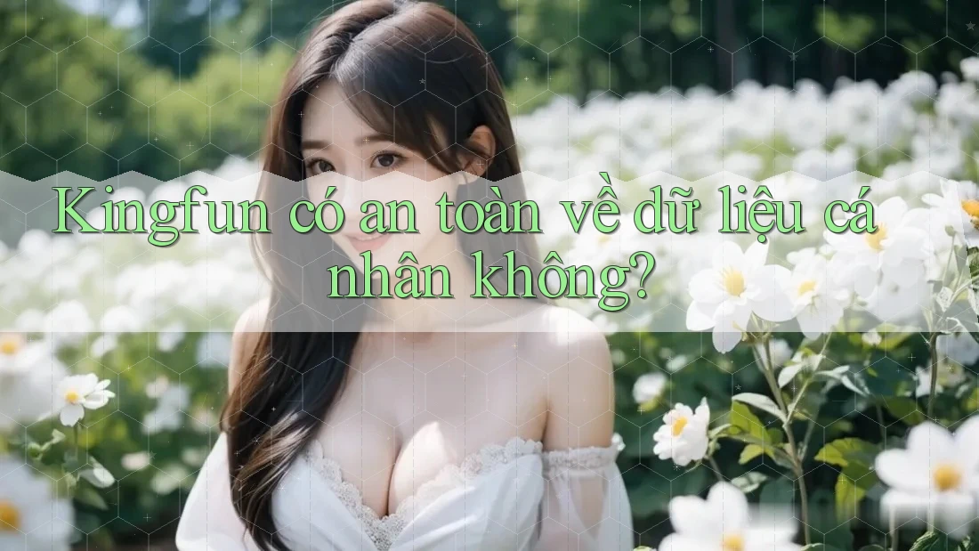 Kingfun có an toàn về dữ liệu cá nhân không? Kingfun có an toàn về dữ liệu cá nhân không?