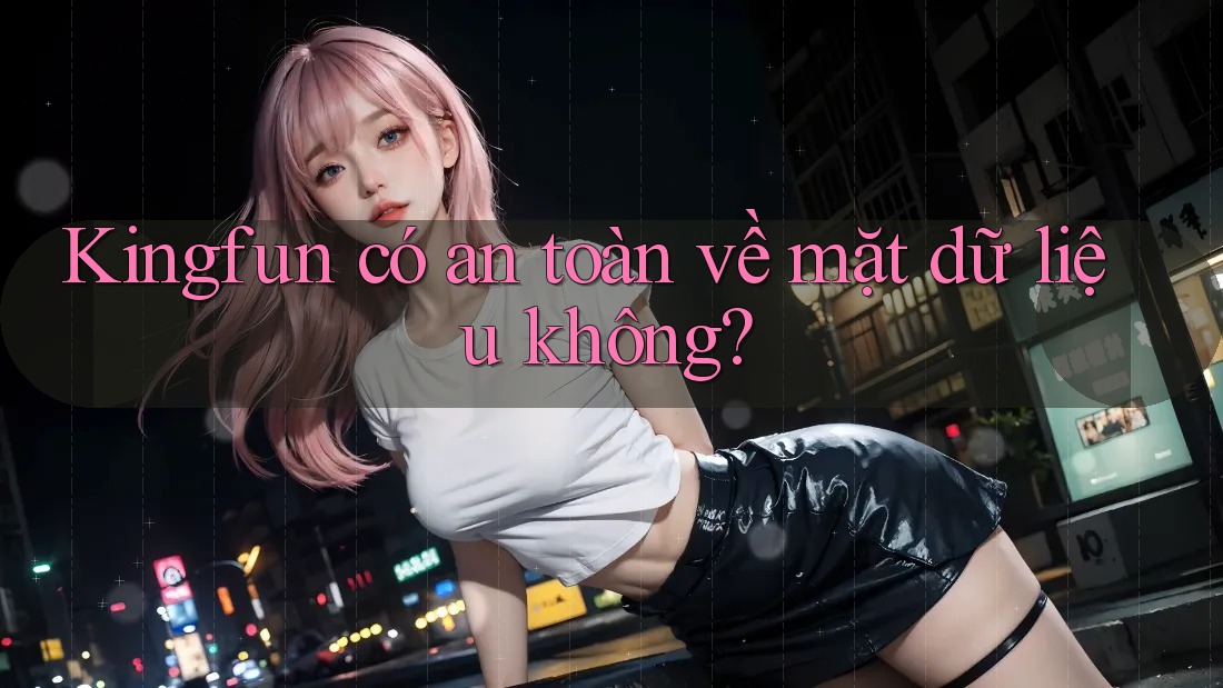 Kingfun có an toàn về mặt dữ liệu không? Kingfun có an toàn về mặt dữ liệu không?
