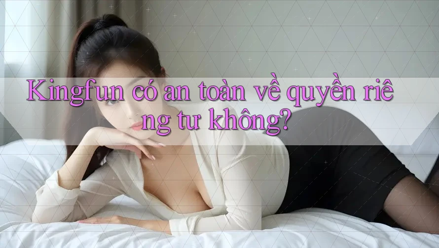 Kingfun có an toàn về quyền riêng tư không? Kingfun có an toàn về quyền riêng tư không?