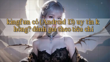kingfun có (Android 13) uy tín không đánh giá theo tiêu chí