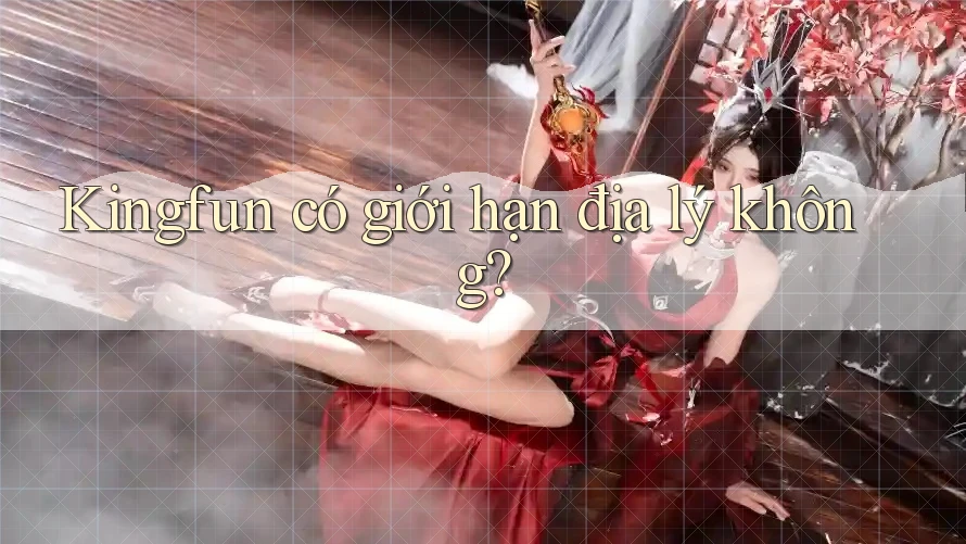 Kingfun có giới hạn địa lý không?
