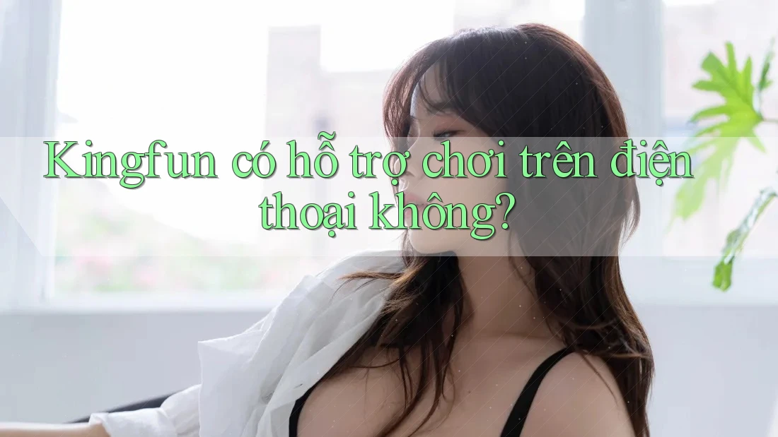 Kingfun có hỗ trợ chơi trên điện thoại không?