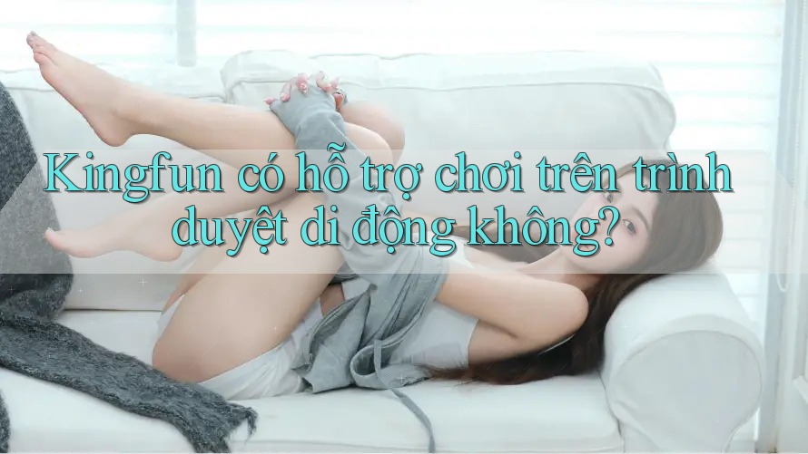 Kingfun có hỗ trợ chơi trên trình duyệt di động không? Kingfun có hỗ trợ chơi trên trình duyệt di động không?