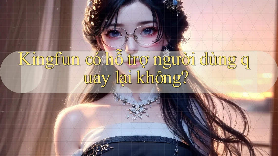 Kingfun có hỗ trợ người dùng quay lại không? Kingfun có hỗ trợ người dùng quay lại không?