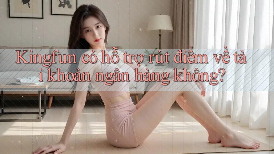 Kingfun có hỗ trợ rút điểm về tài khoản ngân hàng không?