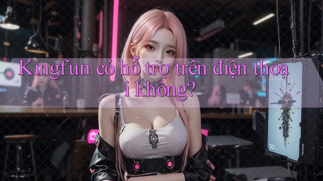 Kingfun có hỗ trợ trên điện thoại không?