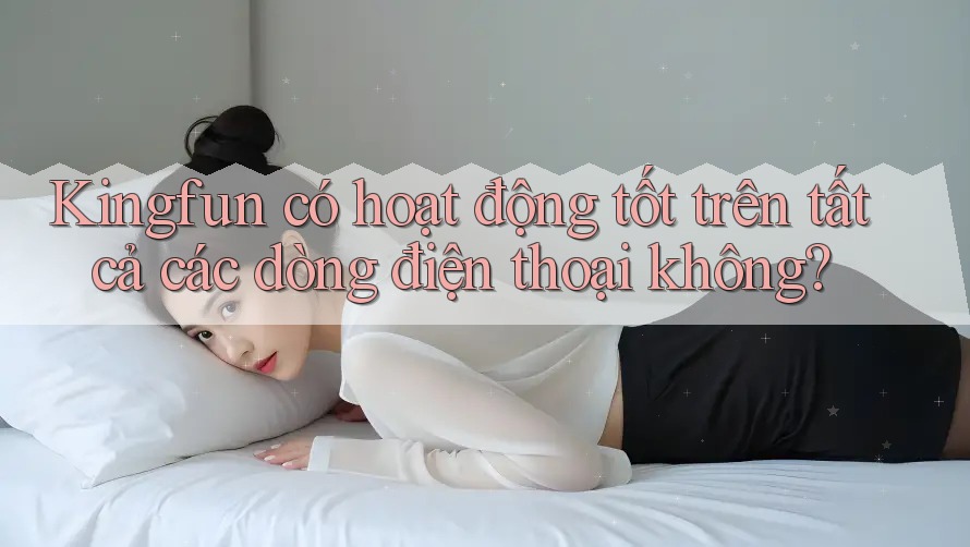 Kingfun có hoạt động tốt trên tất cả các dòng điện thoại không?
